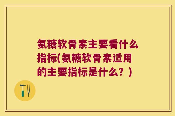 氨糖软骨素主要看什么指标(氨糖软骨素适用的主要指标是什么?) 氨糖软骨素主要看什么指标(氨糖软骨素适用的主要指标是什么?)