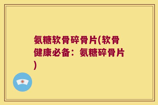氨糖软骨碎骨片(软骨健康必备：氨糖碎骨片)