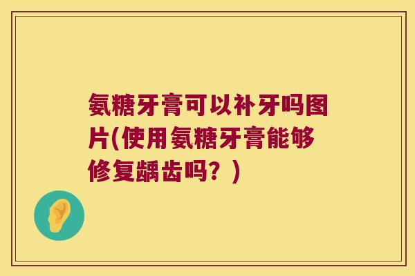 氨糖牙膏可以补牙吗图片(使用氨糖牙膏能够修复龋齿吗？)