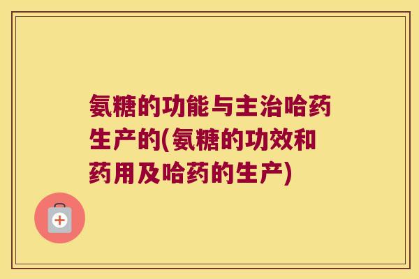 氨糖的功能与主哈药生产的(氨糖的功效和药用及哈药的生产) 氨糖的功能与主哈药生产的(氨糖的功效和药用及哈药的生产)