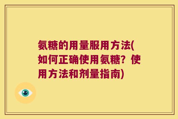 氨糖的用量服用方法(如何正确使用氨糖?使用方法和剂量指南) 氨糖的用量服用方法(如何正确使用氨糖?使用方法和剂量指南)