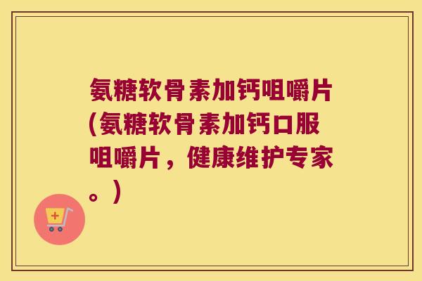 氨糖软骨素加钙咀嚼片(氨糖软骨素加钙口服咀嚼片,健康维护专家。) 氨糖软骨素加钙咀嚼片(氨糖软骨素加钙口服咀嚼片,健康维护专家。)