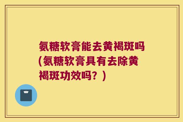 氨糖软膏能去黄褐斑吗(氨糖软膏具有去除黄褐斑功效吗？)