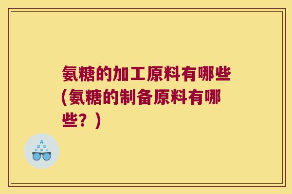 氨糖的加工原料有哪些(氨糖的制备原料有哪些?) 氨糖的加工原料有哪些(氨糖的制备原料有哪些?)
