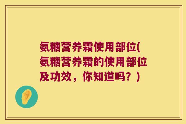 氨糖营养霜使用部位(氨糖营养霜的使用部位及功效,你知道吗?) 氨糖营养霜使用部位(氨糖营养霜的使用部位及功效,你知道吗?)