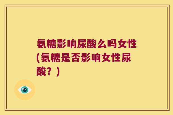 氨糖影响尿酸么吗女性(氨糖是否影响女性尿酸？)
