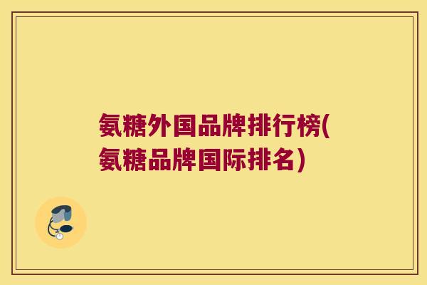 氨糖外国品牌排行榜(氨糖品牌国际排名)