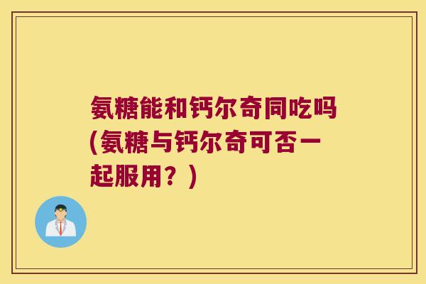 氨糖能和钙尔奇同吃吗(氨糖与钙尔奇可否一起服用？)