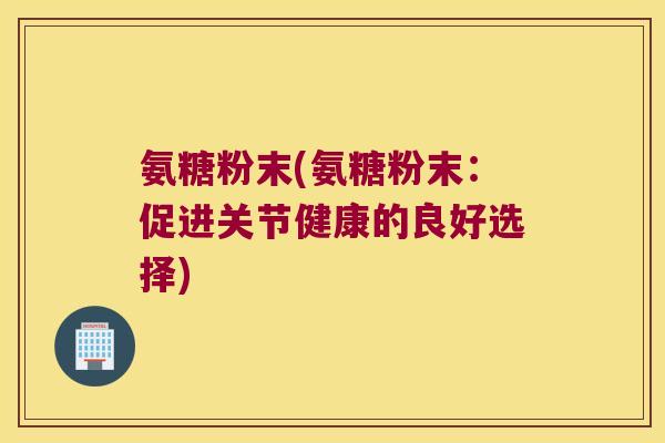 氨糖粉末(氨糖粉末:促进关节健康的良好选择) 氨糖粉末(氨糖粉末:促进关节健康的良好选择)