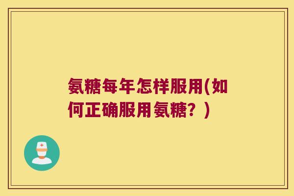 氨糖每年怎样服用(如何正确服用氨糖？)