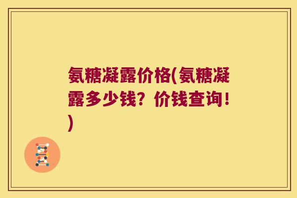氨糖凝露价格(氨糖凝露多少钱?价钱查询!) 氨糖凝露价格(氨糖凝露多少钱?价钱查询!)