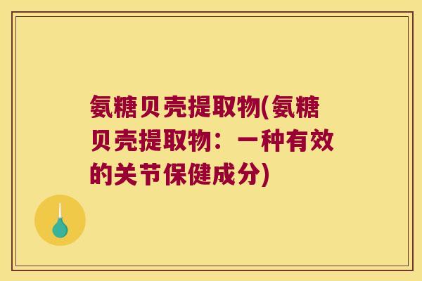 氨糖贝壳提取物(氨糖贝壳提取物：一种有效的关节保健成分)