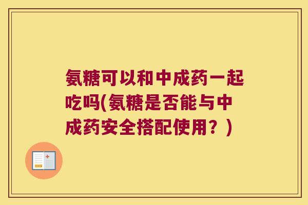 氨糖可以和中成药一起吃吗(氨糖是否能与中成药安全搭配使用?) 氨糖可以和中成药一起吃吗(氨糖是否能与中成药安全搭配使用?)