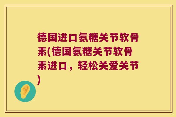 德国进口氨糖关节软骨素(德国氨糖关节软骨素进口，轻松关爱关节)