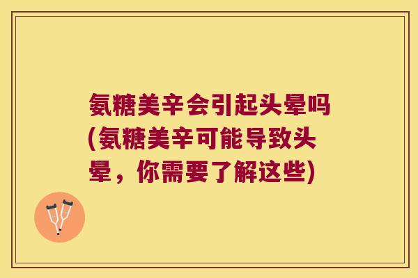 氨糖美辛会引起头晕吗(氨糖美辛可能导致头晕，你需要了解这些)