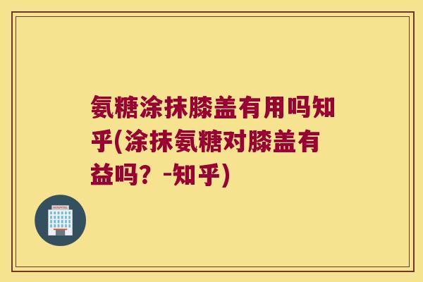 氨糖涂抹膝盖有用吗知乎(涂抹氨糖对膝盖有益吗？-知乎)
