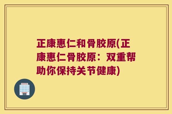 正康惠仁和骨胶原(正康惠仁骨胶原:双重帮助你保持关节健康) 正康惠仁和骨胶原(正康惠仁骨胶原:双重帮助你保持关节健康)
