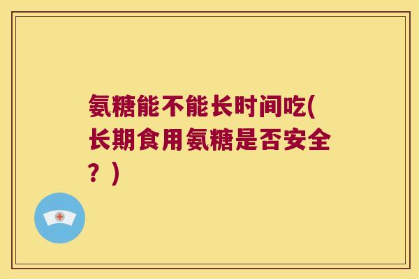 氨糖能不能长时间吃(长期食用氨糖是否安全？)