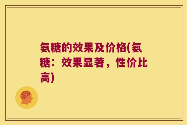 氨糖的效果及价格(氨糖:效果显著,性价比高) 氨糖的效果及价格(氨糖:效果显著,性价比高)