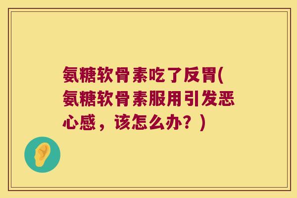 氨糖软骨素吃了反胃(氨糖软骨素服用引发恶心感，该怎么办？)