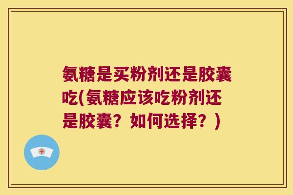 氨糖是买粉剂还是胶囊吃(氨糖应该吃粉剂还是胶囊?如何选择?) 氨糖是买粉剂还是胶囊吃(氨糖应该吃粉剂还是胶囊?如何选择?)