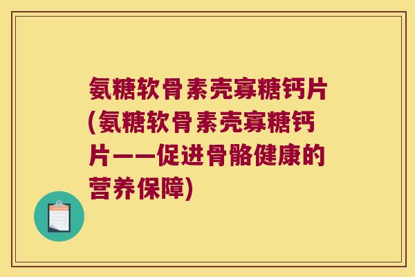 氨糖软骨素壳寡糖钙片(氨糖软骨素壳寡糖钙片——促进骨骼健康的营养保障)