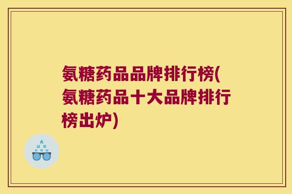 氨糖药品品牌排行榜(氨糖药品十大品牌排行榜出炉) 氨糖药品品牌排行榜(氨糖药品十大品牌排行榜出炉)
