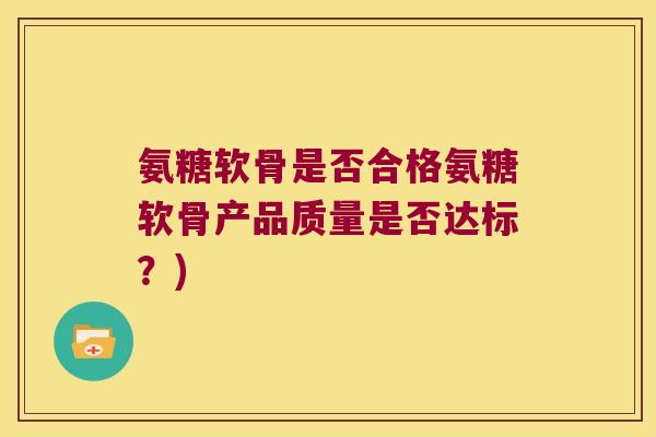 氨糖软骨是否合格氨糖软骨产品质量是否达标?) 氨糖软骨是否合格氨糖软骨产品质量是否达标?)