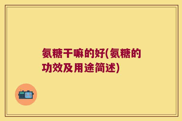 氨糖干嘛的好(氨糖的功效及用途简述) 氨糖干嘛的好(氨糖的功效及用途简述)