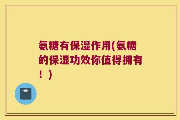 氨糖有保湿作用(氨糖的保湿功效你值得拥有！)