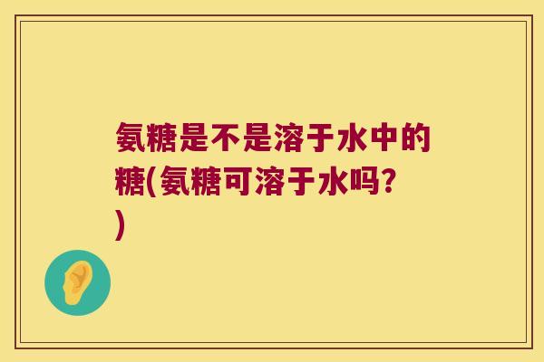 氨糖是不是溶于水中的糖(氨糖可溶于水吗?) 氨糖是不是溶于水中的糖(氨糖可溶于水吗?)