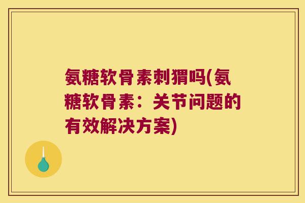 氨糖软骨素刺猬吗(氨糖软骨素:关节问题的有效解决方案) 氨糖软骨素刺猬吗(氨糖软骨素:关节问题的有效解决方案)