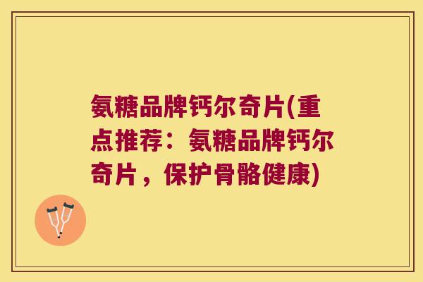 氨糖品牌钙尔奇片(重点推荐：氨糖品牌钙尔奇片，保护骨骼健康)