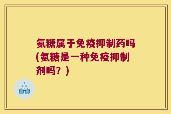 氨糖属于免疫抑制药吗(氨糖是一种免疫抑制剂吗？)