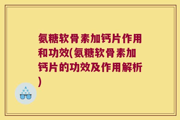 氨糖软骨素加钙片作用和功效(氨糖软骨素加钙片的功效及作用解析) 氨糖软骨素加钙片作用和功效(氨糖软骨素加钙片的功效及作用解析)