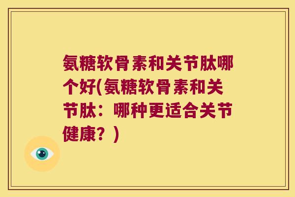 氨糖软骨素和关节肽哪个好(氨糖软骨素和关节肽:哪种更适合关节健康?) 氨糖软骨素和关节肽哪个好(氨糖软骨素和关节肽:哪种更适合关节健康?)