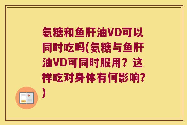 氨糖和鱼油VD可以同时吃吗(氨糖与鱼油VD可同时服用?这样吃对身体有何影响?) 氨糖和鱼油VD可以同时吃吗(氨糖与鱼油VD可同时服用?这样吃对身体有何影响?)