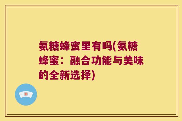 氨糖蜂蜜里有吗(氨糖蜂蜜:融合功能与美味的全新选择) 氨糖蜂蜜里有吗(氨糖蜂蜜:融合功能与美味的全新选择)