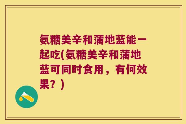 氨糖美辛和蒲地蓝能一起吃(氨糖美辛和蒲地蓝可同时食用，有何效果？)