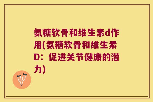 氨糖软骨和维生素d作用(氨糖软骨和维生素D：促进关节健康的潜力)