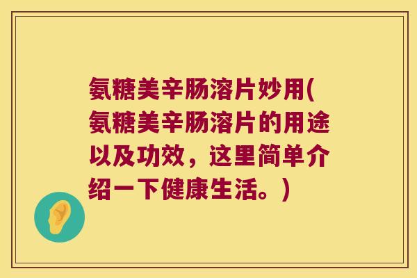 氨糖美辛肠溶片妙用(氨糖美辛肠溶片的用途以及功效，这里简单介绍一下健康生活。)