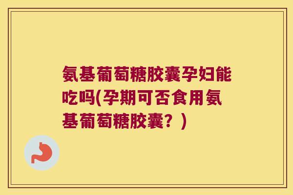 氨基葡萄糖胶囊孕妇能吃吗(孕期可否食用氨基葡萄糖胶囊?) 氨基葡萄糖胶囊孕妇能吃吗(孕期可否食用氨基葡萄糖胶囊?)