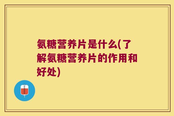 氨糖营养片是什么(了解氨糖营养片的作用和好处)