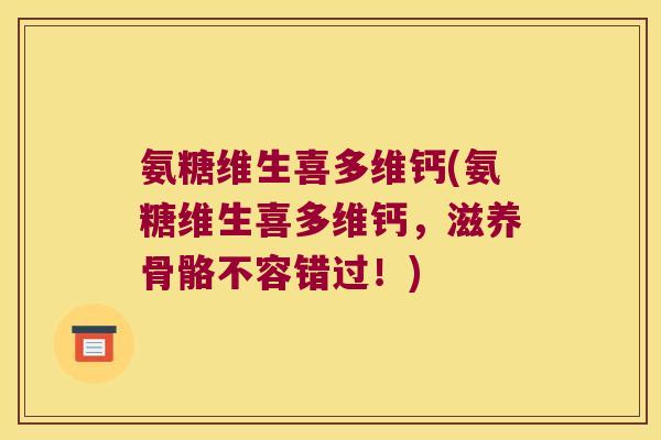 氨糖维生喜多维钙(氨糖维生喜多维钙,滋养骨骼不容错过!) 氨糖维生喜多维钙(氨糖维生喜多维钙,滋养骨骼不容错过!)