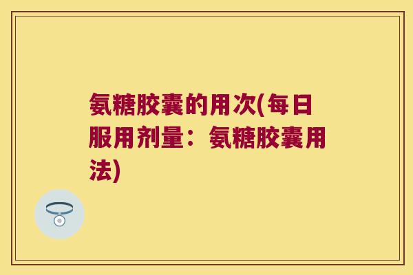 氨糖胶囊的用次(每日服用剂量:氨糖胶囊用法) 氨糖胶囊的用次(每日服用剂量:氨糖胶囊用法)
