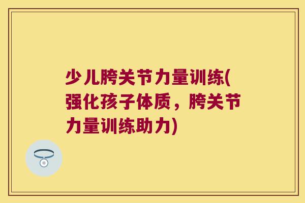 少儿胯关节力量训练(强化孩子体质，胯关节力量训练助力)