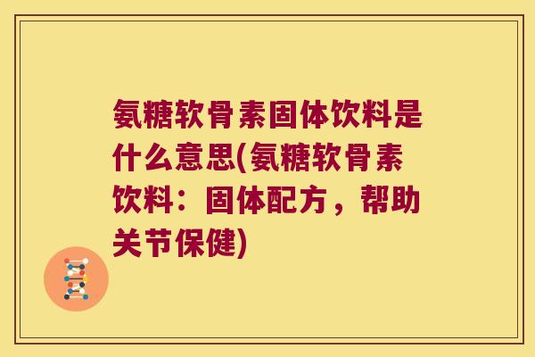 氨糖软骨素固体饮料是什么意思(氨糖软骨素饮料:固体配方,帮助关节保健) 氨糖软骨素固体饮料是什么意思(氨糖软骨素饮料:固体配方,帮助关节保健)