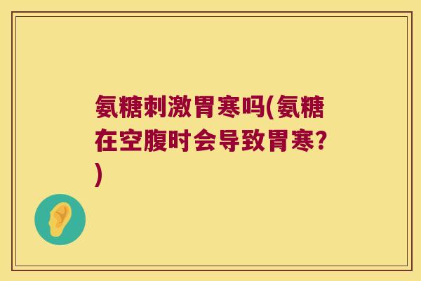 氨糖刺激胃寒吗(氨糖在空腹时会导致胃寒？)