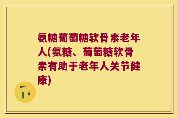 氨糖葡萄糖软骨素老年人(氨糖、葡萄糖软骨素有助于老年人关节健康) 氨糖葡萄糖软骨素老年人(氨糖、葡萄糖软骨素有助于老年人关节健康)