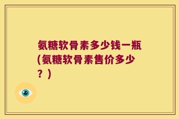 氨糖软骨素多少钱一瓶(氨糖软骨素售价多少？)